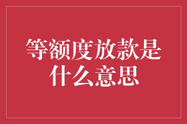 等额度放款是什么意思