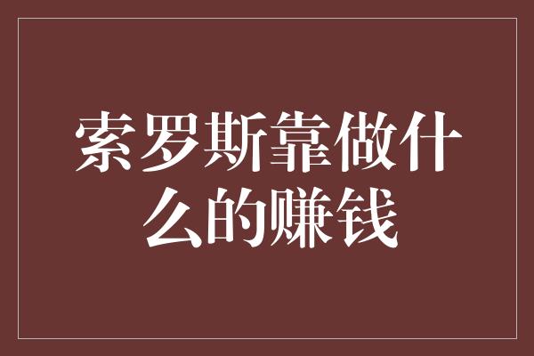 索罗斯靠做什么的赚钱