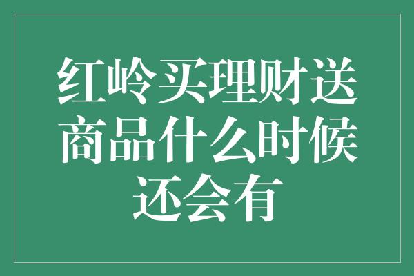 红岭买理财送商品什么时候还会有