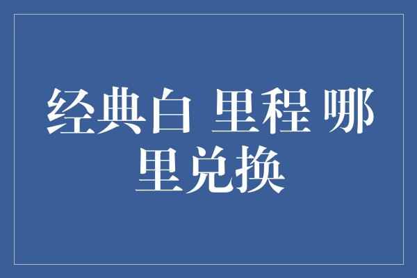 经典白 里程 哪里兑换