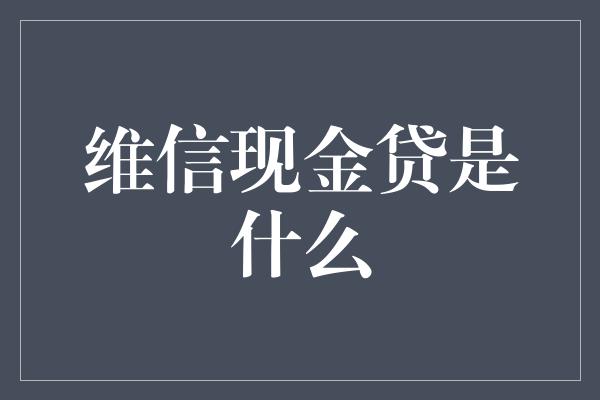 维信现金贷是什么