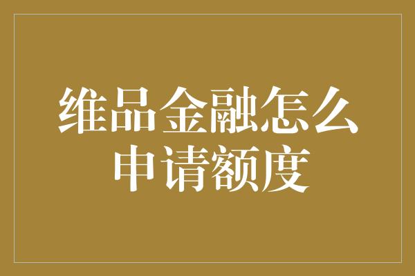 维品金融怎么申请额度