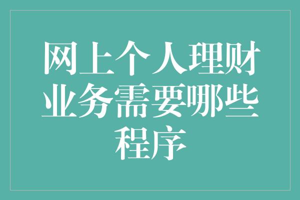 网上个人理财业务需要哪些程序