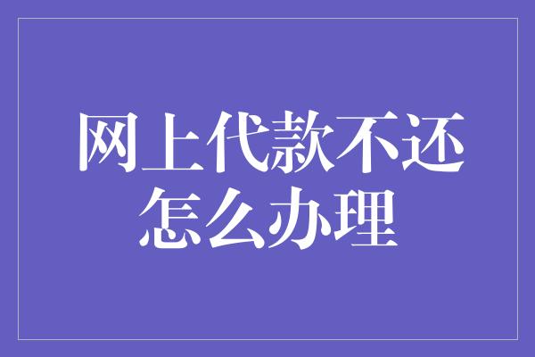 网上代款不还怎么办理