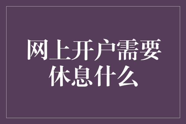 网上开户需要休息什么