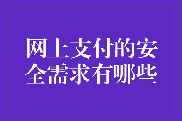 网上支付的安全需求有哪些