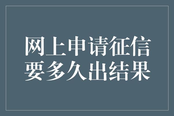 网上申请征信要多久出结果