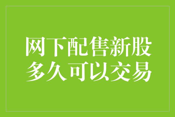 网下配售新股多久可以交易