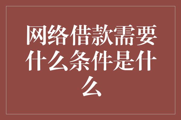 网络借款需要什么条件是什么