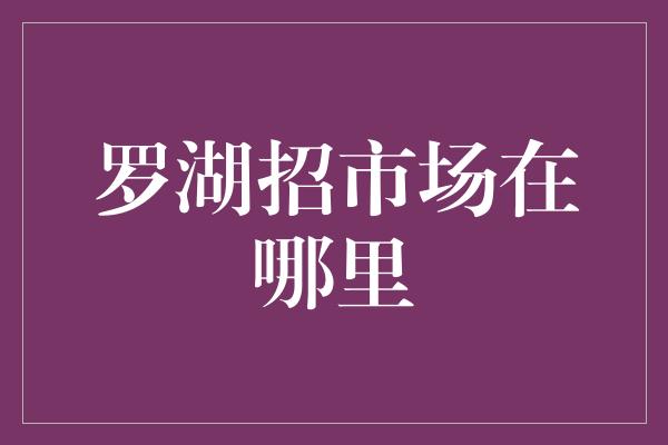 罗湖招市场在哪里