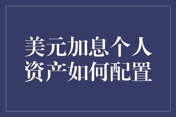 美元加息个人资产如何配置