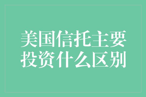 美国信托主要投资什么区别