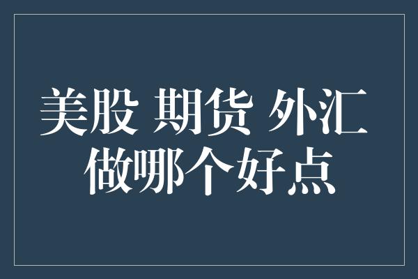 美股 期货 外汇 做哪个好点