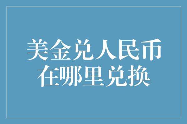 美金兑人民币在哪里兑换