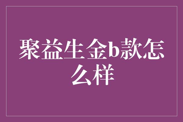 聚益生金b款怎么样