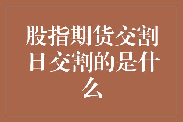 股指期货交割日交割的是什么