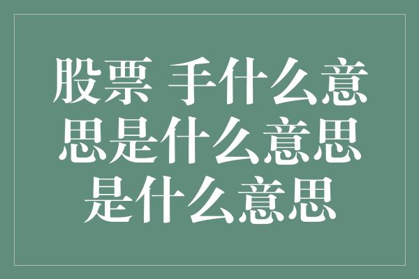 股票 手什么意思是什么意思是什么意思