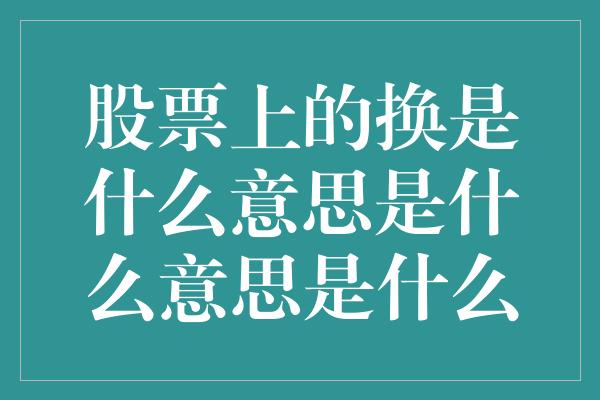 股票上的换是什么意思是什么意思是什么