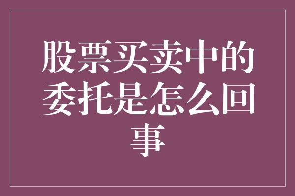 股票买卖中的委托是怎么回事