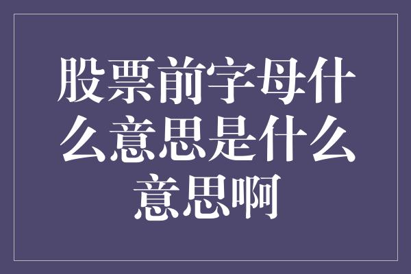 股票前字母什么意思是什么意思啊