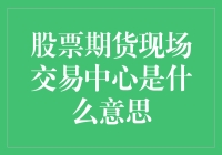 股票期货现场交易中心是什么？它对你意味着什么？