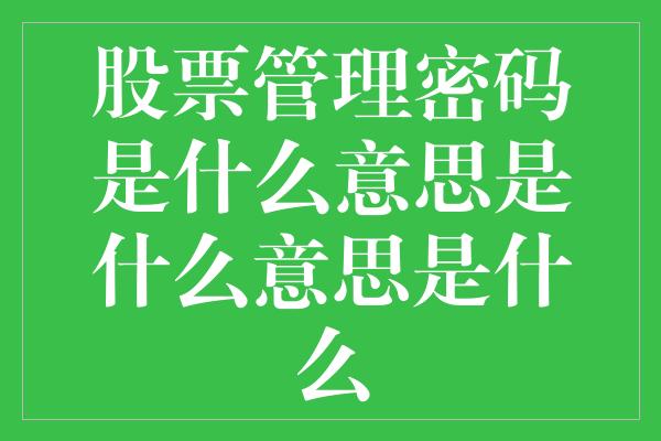 股票管理密码是什么意思是什么意思是什么