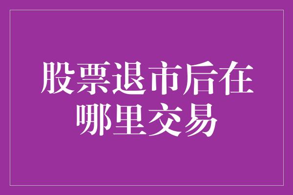 股票退市后在哪里交易