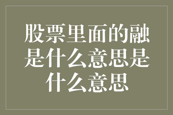 股票里面的融是什么意思是什么意思