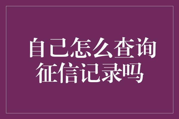 自己怎么查询征信记录吗