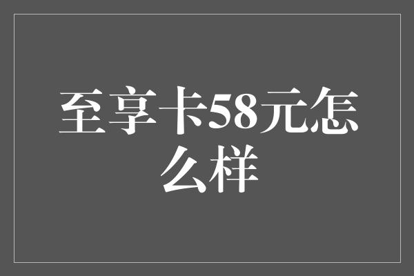 至享卡58元怎么样