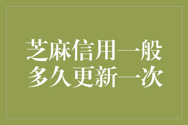 芝麻信用一般多久更新一次