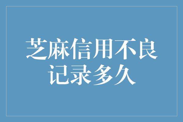 芝麻信用不良记录多久