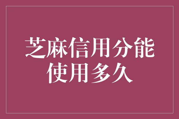 芝麻信用分能使用多久