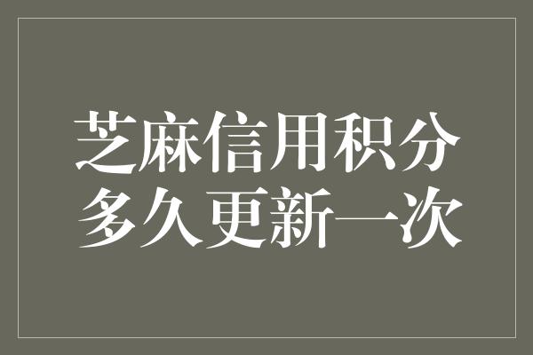 芝麻信用积分多久更新一次