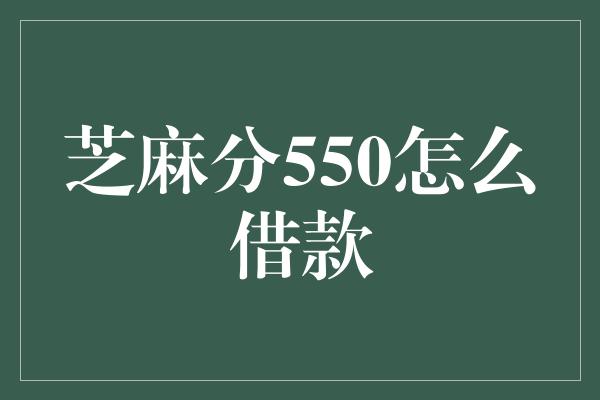 芝麻分550怎么借款