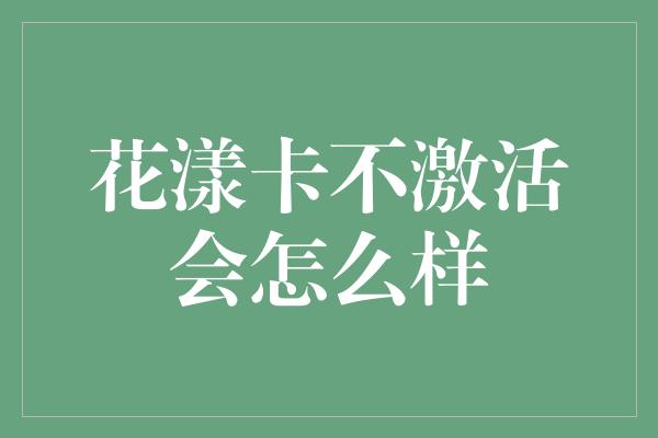 花漾卡不激活会怎么样