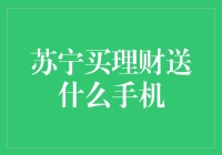 苏宁买理财送什么手机？——一场超越常规的购物盛宴