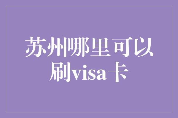 苏州哪里可以刷visa卡