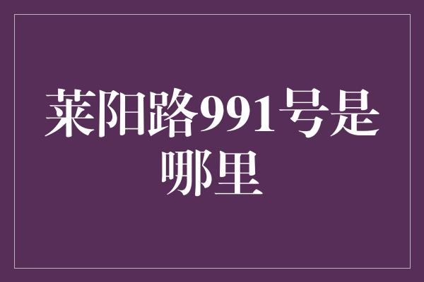 莱阳路991号是哪里