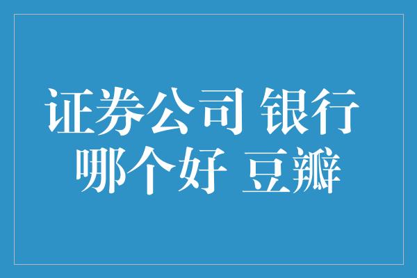 证券公司 银行 哪个好 豆瓣