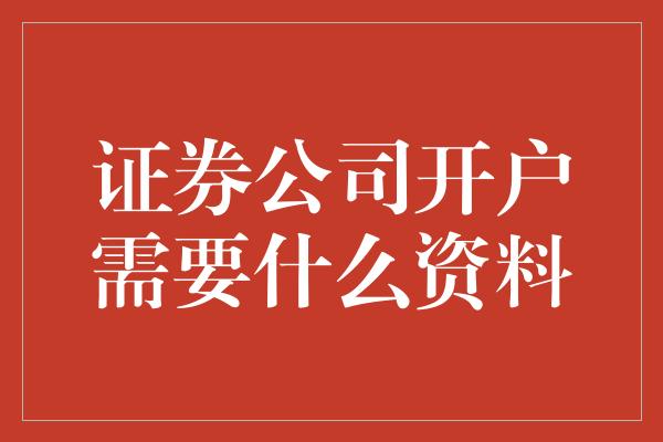 证券公司开户需要什么资料