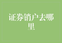 证券销户去哪里？别怕，这里有份自助指南