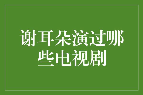 谢耳朵演过哪些电视剧