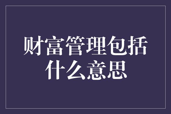 财富管理包括什么意思