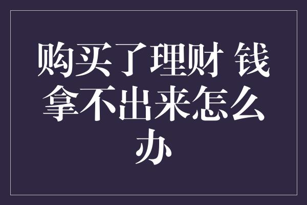 购买了理财 钱拿不出来怎么办