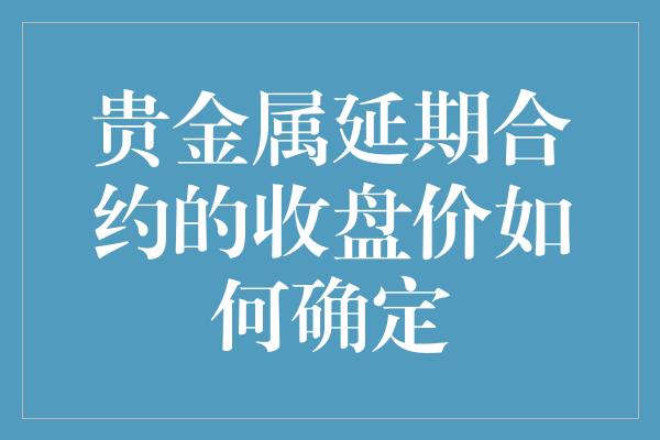 贵金属延期合约的收盘价如何确定