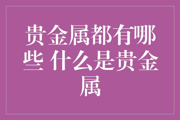 贵金属都有哪些 什么是贵金属