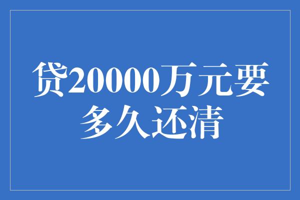 贷20000万元要多久还清