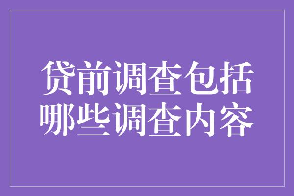 贷前调查包括哪些调查内容