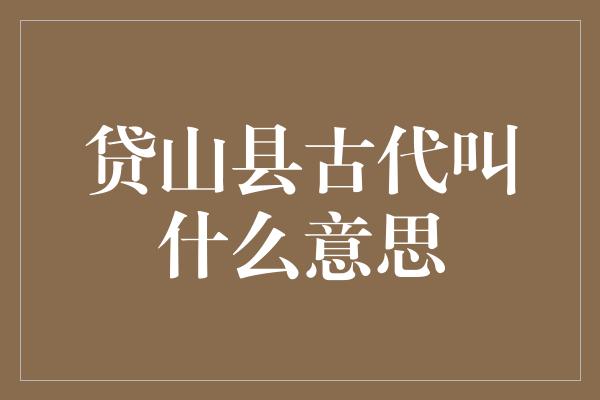 贷山县古代叫什么意思